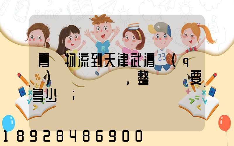 青島物流到天津武清區(qū)。整車運輸要多少錢